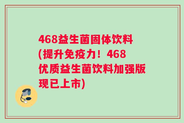 468益生菌固体饮料(提升免疫力！468优质益生菌饮料加强版现已上市)