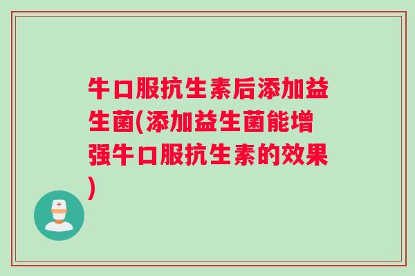 牛口服抗生素后添加益生菌(添加益生菌能增强牛口服抗生素的效果)