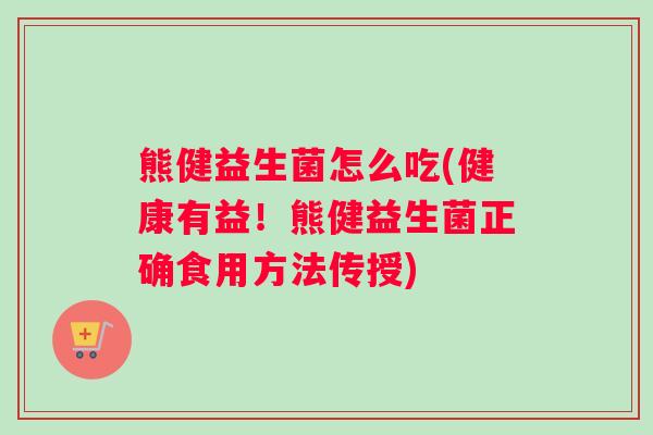 熊健益生菌怎么吃(健康有益！熊健益生菌正确食用方法传授)