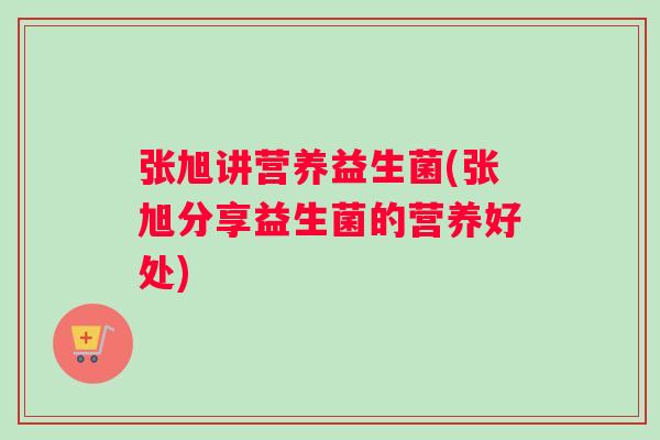 张旭讲营养益生菌(张旭分享益生菌的营养好处)