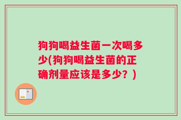 狗狗喝益生菌一次喝多少(狗狗喝益生菌的正确剂量应该是多少？)