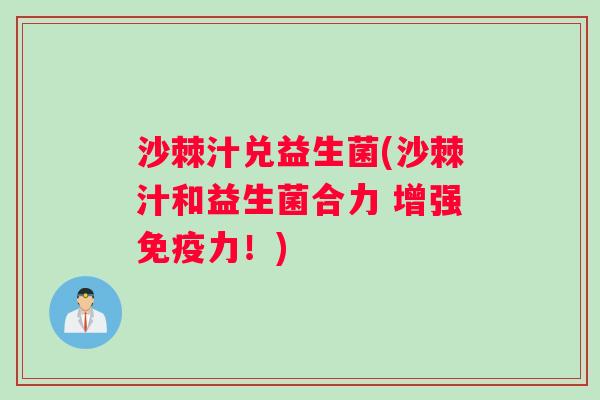 沙棘汁兑益生菌(沙棘汁和益生菌合力 增强免疫力！)