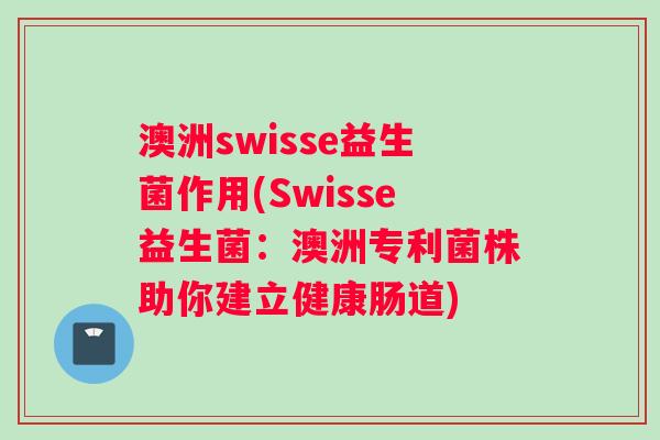澳洲swisse益生菌作用(Swisse益生菌：澳洲专利菌株助你建立健康肠道)