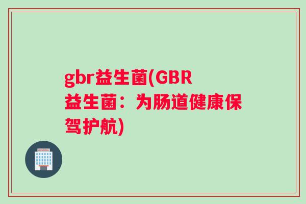 gbr益生菌(GBR益生菌：为肠道健康保驾护航)