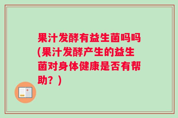 果汁发酵有益生菌吗吗(果汁发酵产生的益生菌对身体健康是否有帮助？)