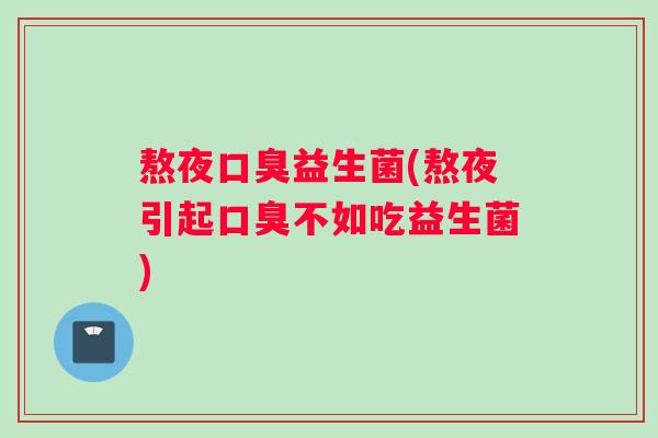 熬夜口臭益生菌(熬夜引起口臭不如吃益生菌)