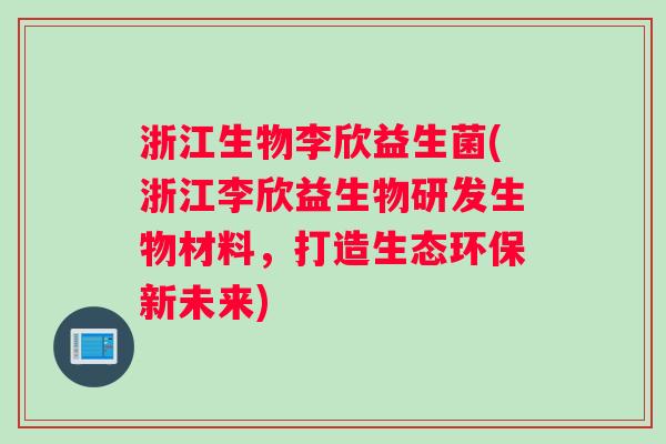 浙江生物李欣益生菌(浙江李欣益生物研发生物材料，打造生态环保新未来)