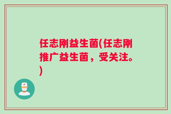 任志刚益生菌(任志刚推广益生菌，受关注。)