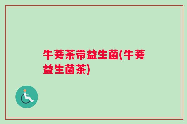 牛蒡茶带益生菌(牛蒡益生菌茶)