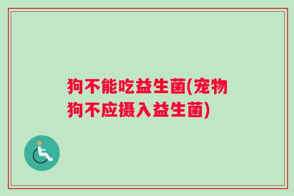 狗不能吃益生菌(宠物狗不应摄入益生菌)