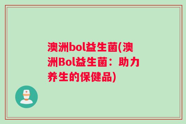 澳洲bol益生菌(澳洲Bol益生菌：助力养生的保健品)