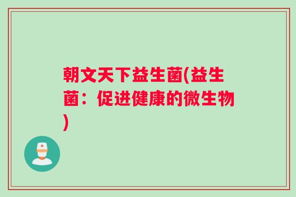朝文天下益生菌(益生菌：促进健康的微生物)