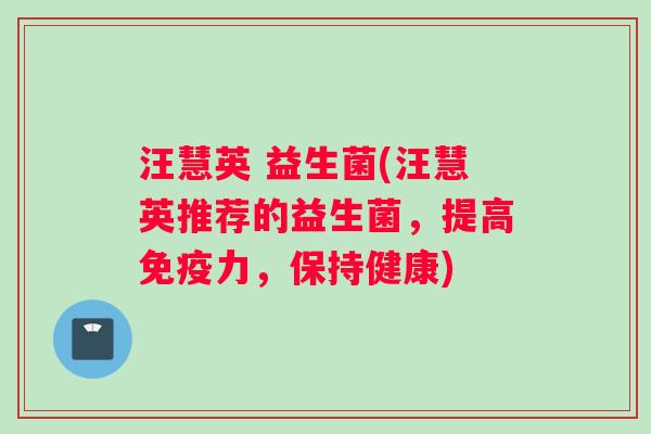 汪慧英 益生菌(汪慧英推荐的益生菌，提高免疫力，保持健康)