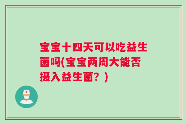 宝宝十四天可以吃益生菌吗(宝宝两周大能否摄入益生菌？)