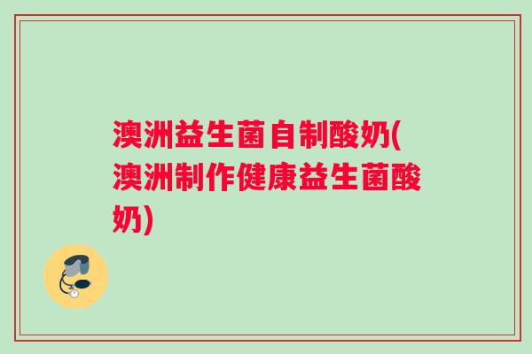澳洲益生菌自制酸奶(澳洲制作健康益生菌酸奶)