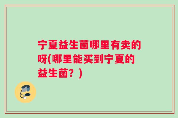 宁夏益生菌哪里有卖的呀(哪里能买到宁夏的益生菌？)
