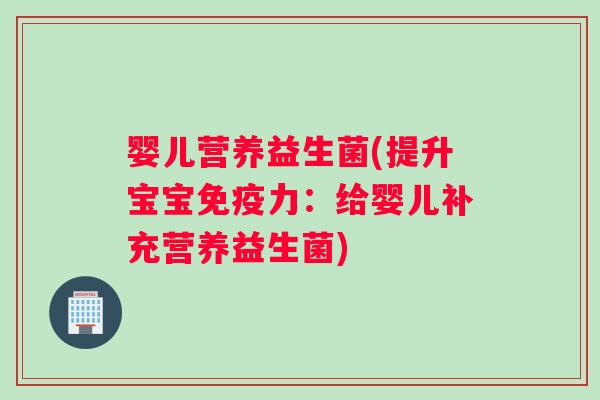 婴儿营养益生菌(提升宝宝免疫力：给婴儿补充营养益生菌)