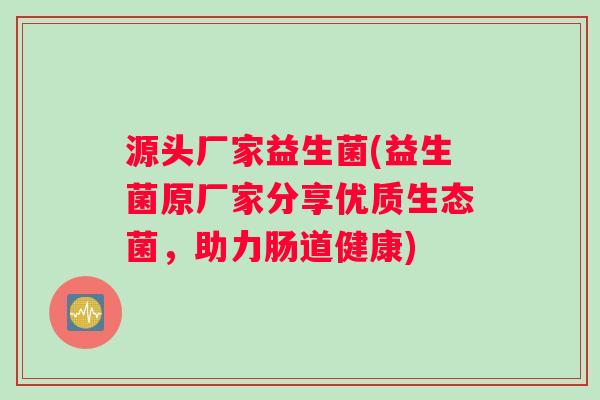 源头厂家益生菌(益生菌原厂家分享优质生态菌，助力肠道健康)