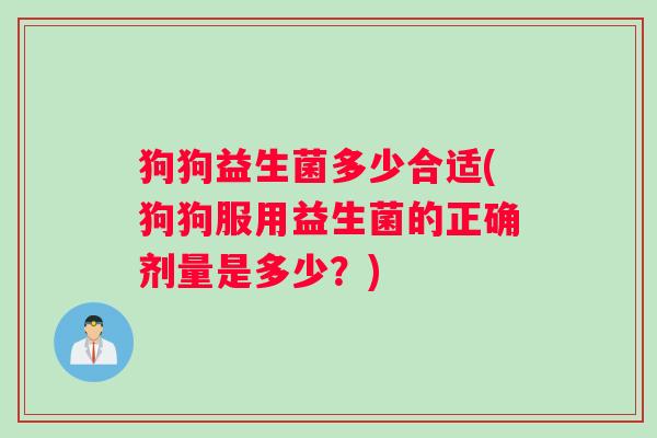 狗狗益生菌多少合适(狗狗服用益生菌的正确剂量是多少？)