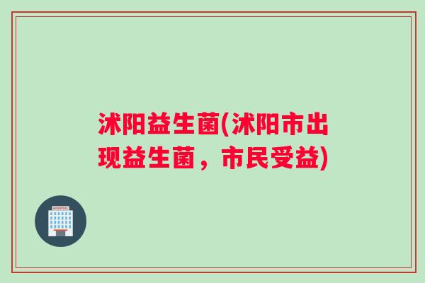 沭阳益生菌(沭阳市出现益生菌，市民受益)