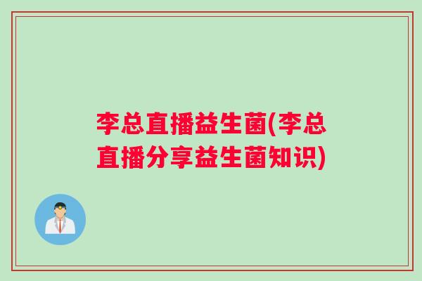 李总直播益生菌(李总直播分享益生菌知识)