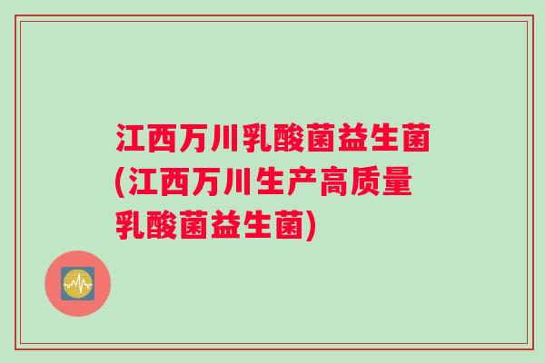 江西万川乳酸菌益生菌(江西万川生产高质量乳酸菌益生菌)