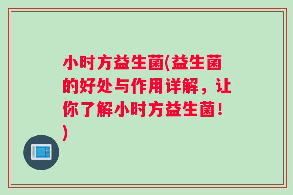 小时方益生菌(益生菌的好处与作用详解，让你了解小时方益生菌！)