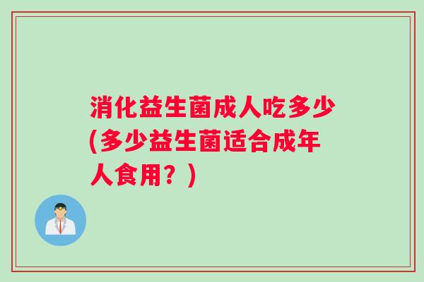 消化益生菌成人吃多少(多少益生菌适合成年人食用？)