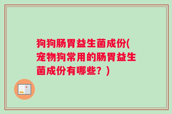 狗狗肠胃益生菌成份(宠物狗常用的肠胃益生菌成份有哪些？)