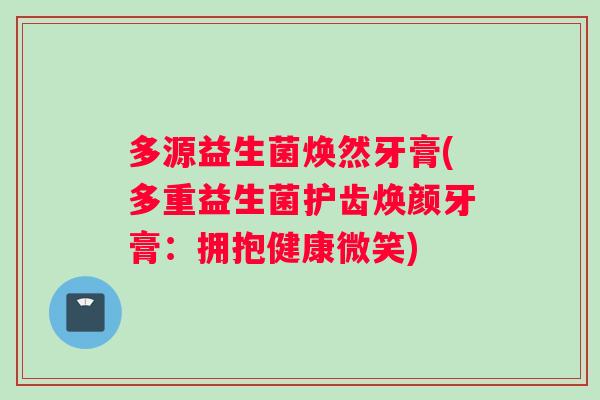 多源益生菌焕然牙膏(多重益生菌护齿焕颜牙膏：拥抱健康微笑)