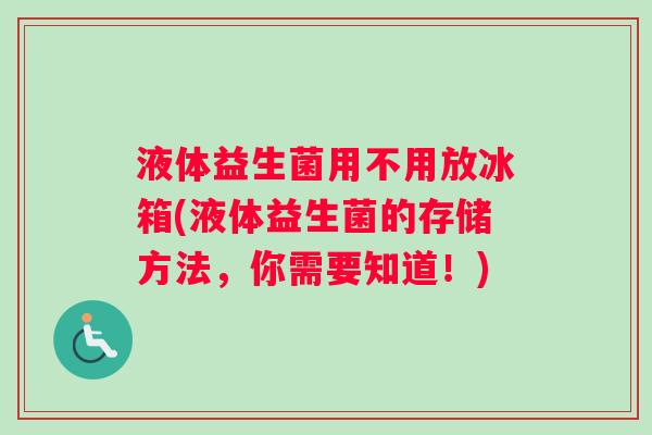 液体益生菌用不用放冰箱(液体益生菌的存储方法，你需要知道！)