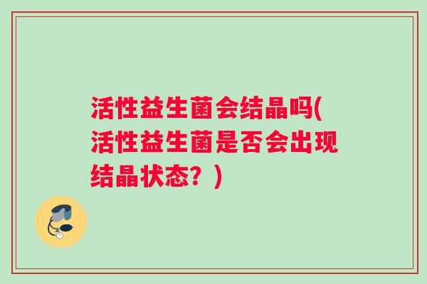 活性益生菌会结晶吗(活性益生菌是否会出现结晶状态？)