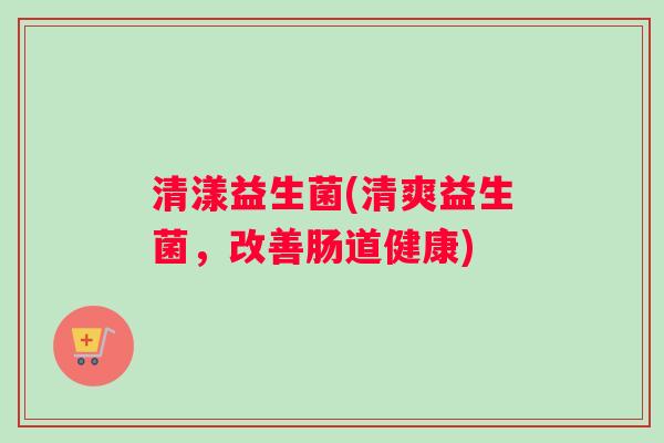 清漾益生菌(清爽益生菌，改善肠道健康)
