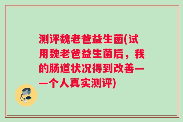测评魏老爸益生菌(试用魏老爸益生菌后，我的肠道状况得到改善——个人真实测评)