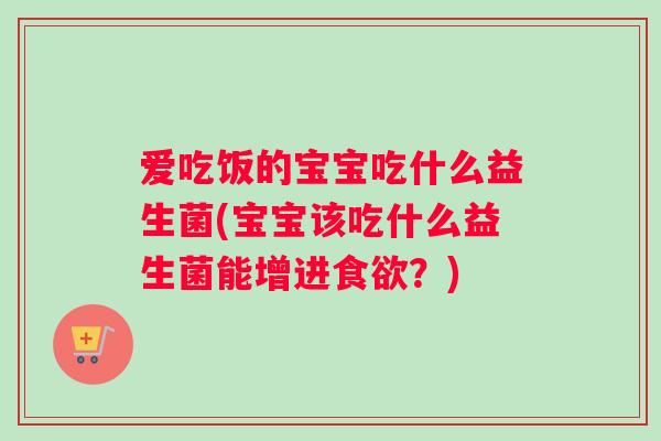 爱吃饭的宝宝吃什么益生菌(宝宝该吃什么益生菌能增进食欲？)