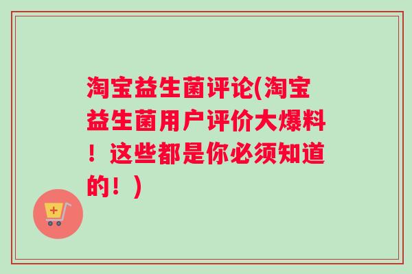 淘宝益生菌评论(淘宝益生菌用户评价大爆料！这些都是你必须知道的！)