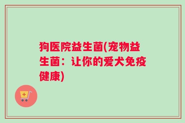 狗医院益生菌(宠物益生菌：让你的爱犬免疫健康)