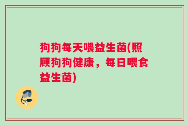 狗狗每天喂益生菌(照顾狗狗健康，每日喂食益生菌)