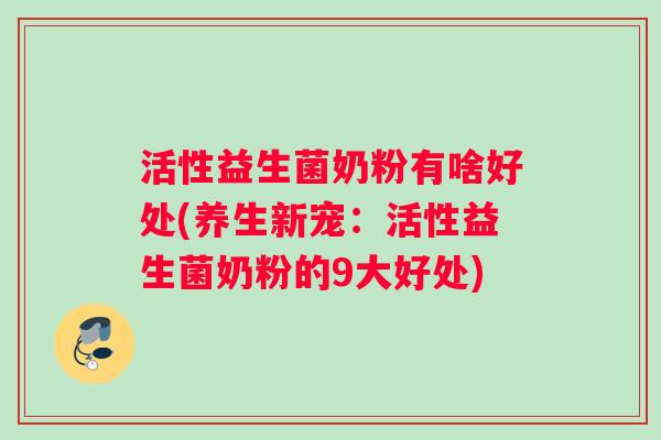 活性益生菌奶粉有啥好处(养生新宠：活性益生菌奶粉的9大好处)