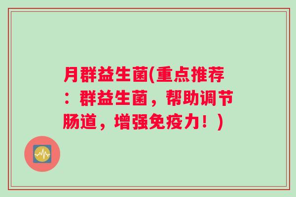 月群益生菌(重点推荐：群益生菌，帮助调节肠道，增强免疫力！)