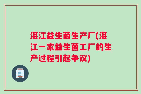 湛江益生菌生产厂(湛江一家益生菌工厂的生产过程引起争议)