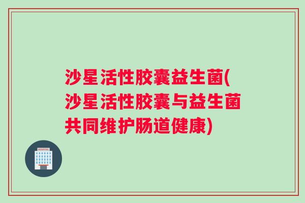 沙星活性胶囊益生菌(沙星活性胶囊与益生菌共同维护肠道健康)