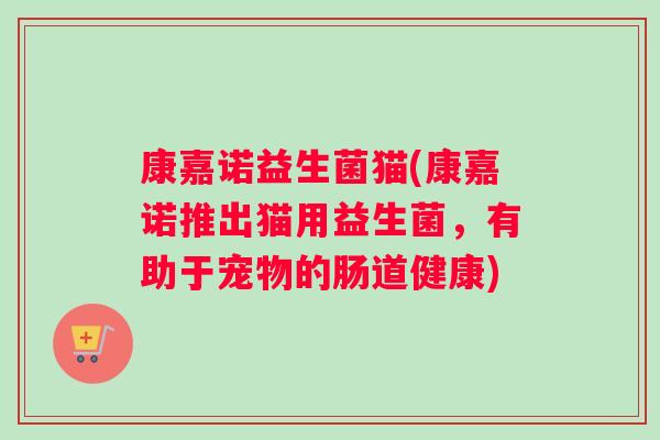 康嘉诺益生菌猫(康嘉诺推出猫用益生菌，有助于宠物的肠道健康)