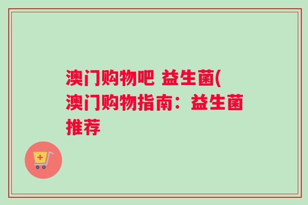 澳门购物吧 益生菌(澳门购物指南：益生菌推荐