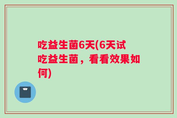 吃益生菌6天(6天试吃益生菌，看看效果如何)
