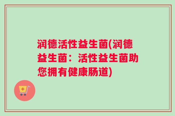 润德活性益生菌(润德益生菌：活性益生菌助您拥有健康肠道)