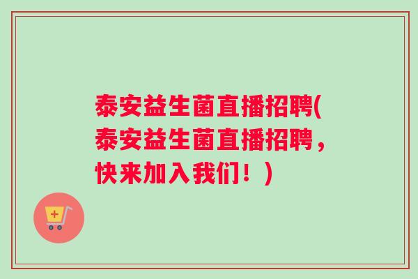 泰安益生菌直播招聘(泰安益生菌直播招聘，快来加入我们！)