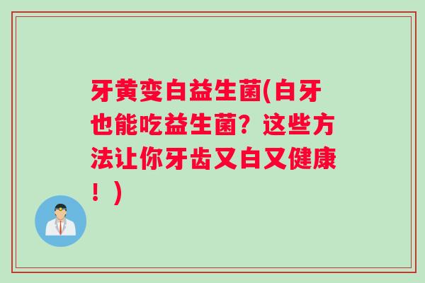 牙黄变白益生菌(白牙也能吃益生菌？这些方法让你牙齿又白又健康！)