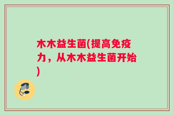 木木益生菌(提高免疫力，从木木益生菌开始)