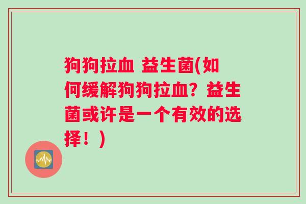 狗狗拉血 益生菌(如何缓解狗狗拉血？益生菌或许是一个有效的选择！)